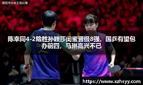 陈幸同4-2险胜孙颖莎闺蜜晋级8强，国乒有望包办前四，马琳高兴不已