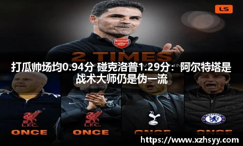 打瓜帅场均0.94分 碰克洛普1.29分：阿尔特塔是战术大师仍是伪一流